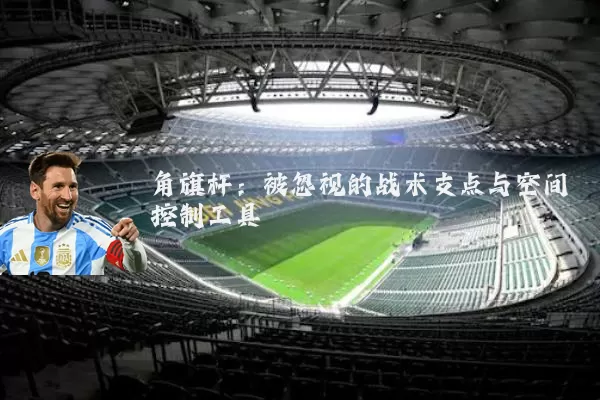 角旗杆：被忽视的战术支点与空间控制工具