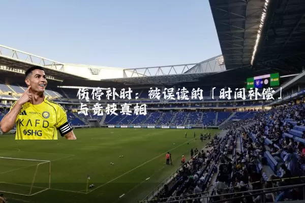 伤停补时：被误读的「时间补偿」与竞技真相