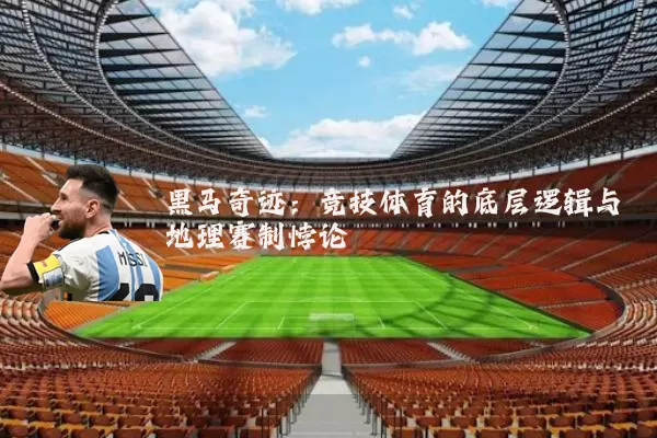 黑马奇迹:竞技体育的底层逻辑与地理赛制悖论