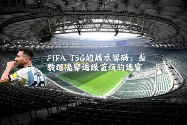 FIFA TSG的战术解码：当数据流穿透绿茵场的迷雾