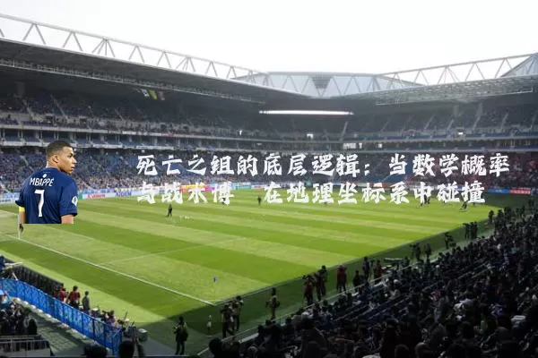 死亡之组的底层逻辑：当数学概率与战术博弈在地理坐标系中碰撞