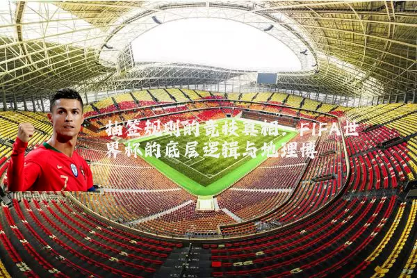 抽签规则的竞技真相：FIFA世界杯的底层逻辑与地理博弈