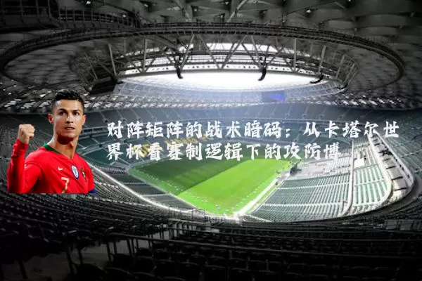 对阵矩阵的战术暗码:从卡塔尔世界杯看赛制逻辑下的攻防博弈