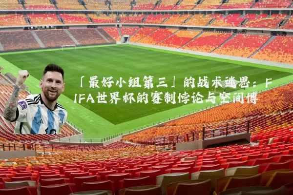 「最好小组第三」的战术迷思:FIFA世界杯的赛制悖论与空间博弈