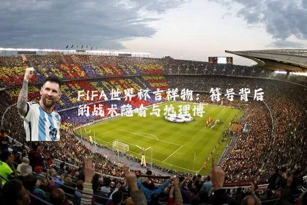 FIFA世界杯吉祥物:符号背后的战术隐喻与地理博弈
