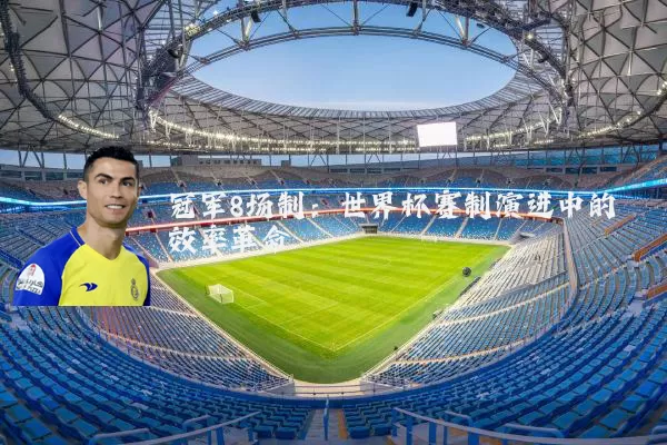 冠军8场制：世界杯赛制演进中的效率革命