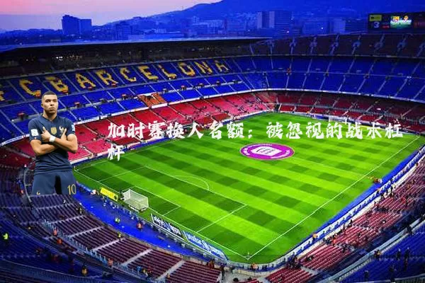 加时赛换人名额：被忽视的战术杠杆
