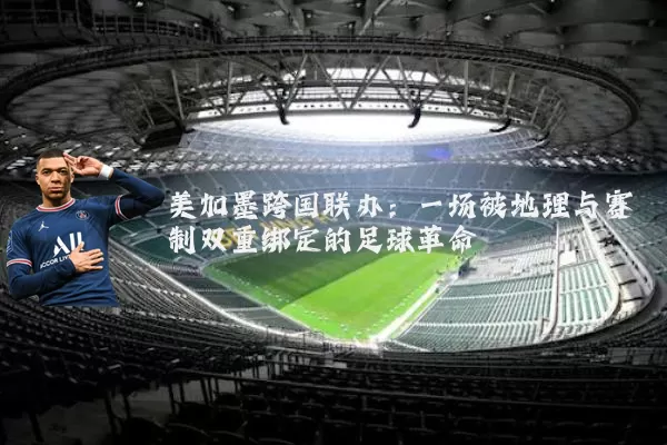 美加墨跨国联办:一场被地理与赛制双重绑定的足球革命