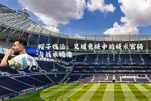 帽子戏法：足球竞技中的技术密码与战术镜像