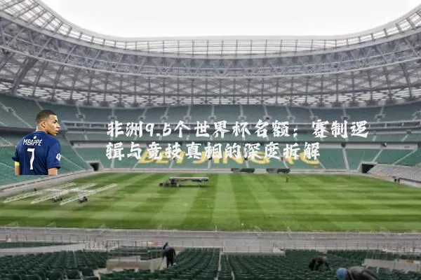 非洲9.5个世界杯名额：赛制逻辑与竞技真相的深度拆解