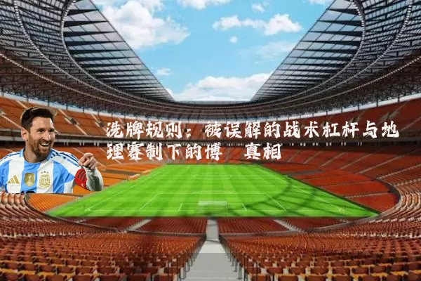 洗牌规则:被误解的战术杠杆与地理赛制下的博弈真相