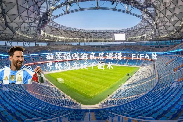 抽签规则的底层逻辑：FIFA世界杯的竞技平衡术