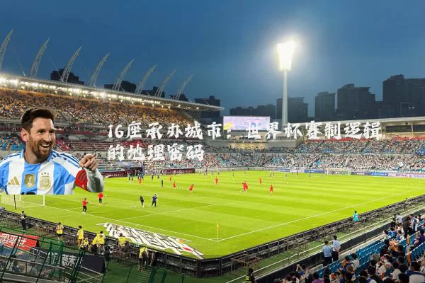 16座承办城市:世界杯赛制逻辑的地理密码